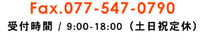 Fax.077-547-0790 受付時間 / 9:00-18:00（土日祝定休）