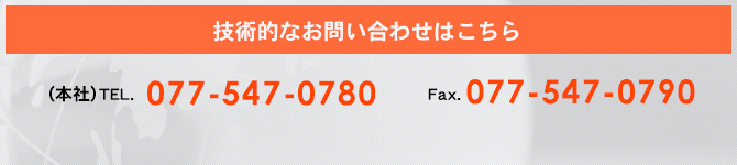 技術的なお問い合わせはこちらから（本社）TEL：077-547-0780/FAX：077-547-0790